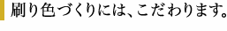 刷り色づくりには、こだわります。