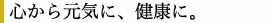心から元気に、健康に。