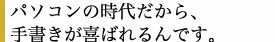 パソコンの時代だから、手書きが喜ばれるんです