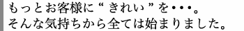 もっとお客様に”きれい”を。そんな気持ちから始まりました。