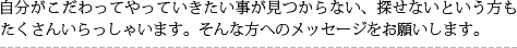 自分がこだわってやっていきたい事が見つからない、探せないという方もたくさんいらっしゃいます。そんな方へのメッセージをお願いします。